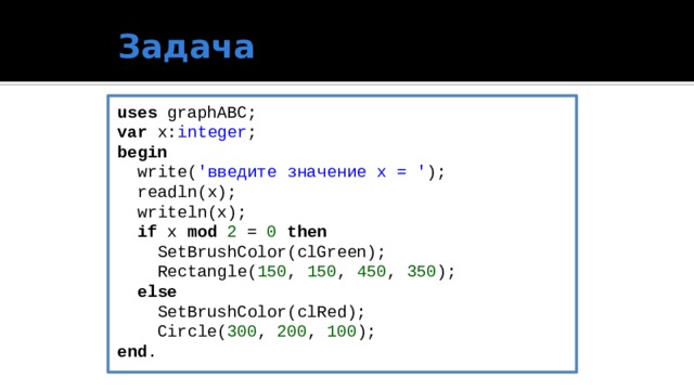 Задача uses graphABC; var x: integer ; begin  write( 'введите значение x = ' );  readln(x);  writeln(x);  if x mod 2 = 0 then  SetBrushColor(clGreen);  Rectangle( 150 , 150 , 450 , 350 );  else  SetBrushColor(clRed);  Circle( 300 , 200 , 100 ); end .  