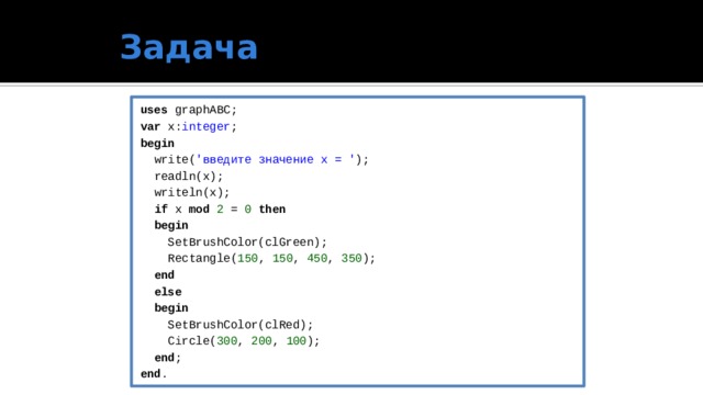 Задача uses graphABC; var x: integer ; begin  write( 'введите значение x = ' );  readln(x);  writeln(x);  if x mod 2 = 0 then  begin  SetBrushColor(clGreen);  Rectangle( 150 , 150 , 450 , 350 );  end  else  begin  SetBrushColor(clRed);  Circle( 300 , 200 , 100 );  end ; end .   