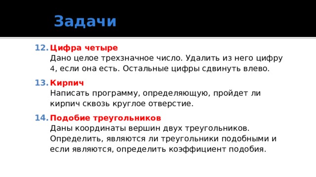 Задачи Цифра четыре  Дано целое трехзначное число. Удалить из него цифру 4 , если она есть. Остальные цифры сдвинуть влево. Кирпич  Написать программу, определяющую, пройдет ли кирпич сквозь круглое отверстие. Подобие треугольников  Даны координаты вершин двух треугольников. Определить, являются ли треугольники подобными и если являются, определить коэффициент подобия. 