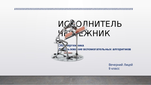 ИСПОЛНИТЕЛЬ ЧЕРТЕЖНИК СКИ Чертежника Использование вспомогательных алгоритмов Вечерний Лицей 9 класс 
