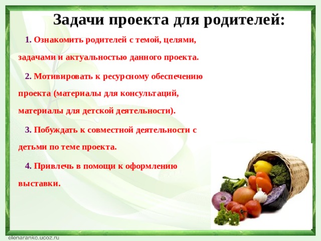 Задачи проекта для родителей:  Ознакомить родителей с темой, целями, задачами и актуальностью данного проекта.  Мотивировать к ресурсному обеспечению проекта (материалы для консультаций, материалы для детской деятельности).  Побуждать к совместной деятельности с детьми по теме проекта.  Привлечь в помощи к оформлению выставки.  
