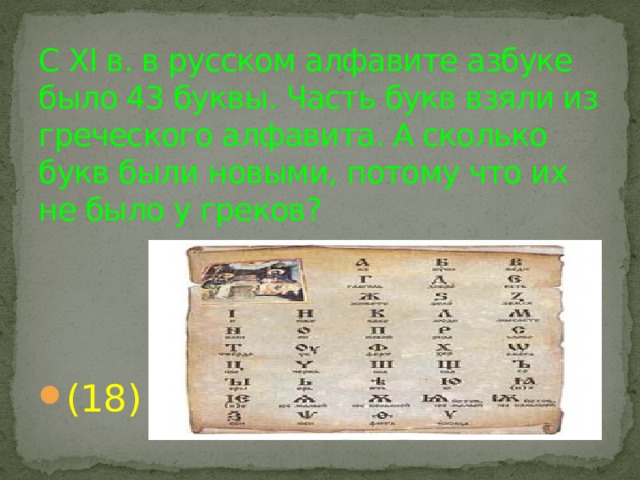 С XI в. в русском алфавите азбуке было 43 буквы. Часть букв взяли из греческого алфавита. А сколько букв были новыми, потому что их не было у греков? (18) 