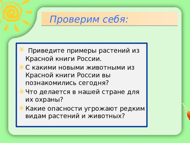  Проверим себя:  Приведите примеры растений из Красной книги России. С какими новыми животными из Красной книги России вы познакомились сегодня? Что делается в нашей стране для их охраны? Какие опасности угрожают редким видам растений и животных? 