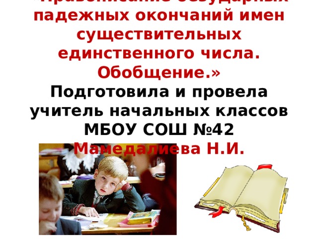  «Правописание безударных падежных окончаний имен существительных единственного числа. Обобщение.»  Подготовила и провела учитель начальных классов МБОУ СОШ №42  Мамедалиева Н.И. 