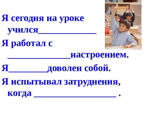 Я сегодня на уроке учился____________ Я работал с _____________настроением. Я________доволен собой. Я испытывал затруднения, когда _________________ . 