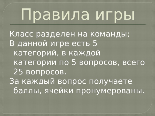 Правила игры Класс разделен на команды; В данной игре есть 5 категорий, в каждой категории по 5 вопросов, всего 25 вопросов. За каждый вопрос получаете баллы, ячейки пронумерованы. 