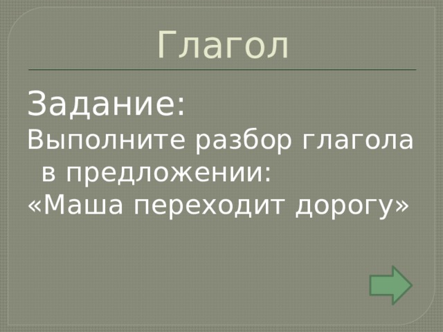 Глагол Задание: Выполните разбор глагола в предложении: «Маша переходит дорогу» 