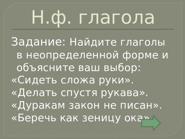 Н.ф. глагола Задание: Найдите глаголы в неопределенной форме и объясните ваш выбор: «Сидеть сложа руки». «Делать спустя рукава». «Дуракам закон не писан». «Беречь как зеницу ока». 