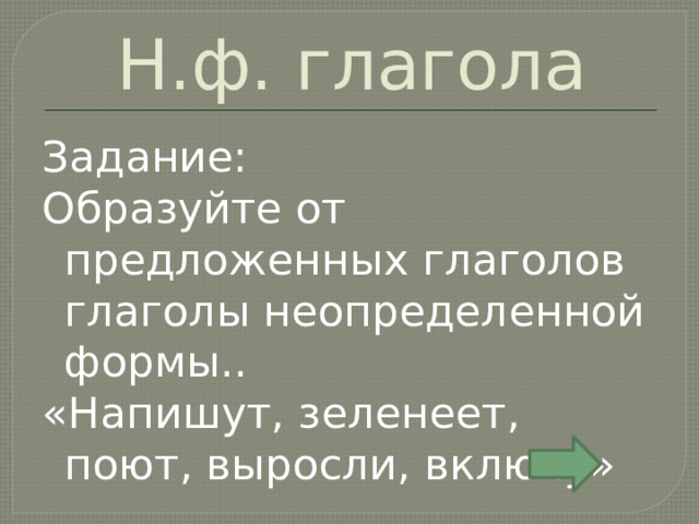 Н.ф. глагола Задание: Образуйте от предложенных глаголов глаголы неопределенной формы.. «Напишут, зеленеет, поют, выросли, включу» 