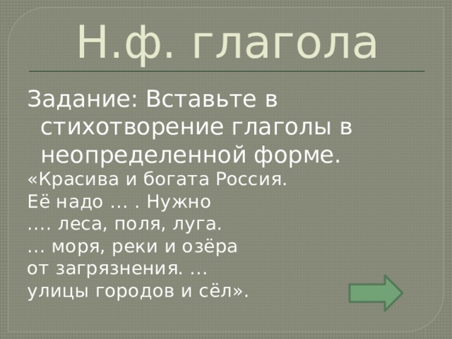 Н.ф. глагола Задание: Вставьте в стихотворение глаголы в неопределенной форме. «Красива и богата Россия. Её надо … . Нужно … . леса, поля, луга. … моря, реки и озёра от загрязнения. … улицы городов и сёл». 