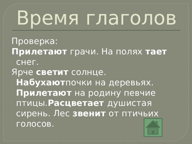 Время глаголов Проверка: Прилетают грачи. На полях тает снег. Ярче светит солнце. Набухают почки на деревьях. Прилетают на родину певчие птицы. Расцветает душистая сирень. Лес звенит от птичьих голосов. 