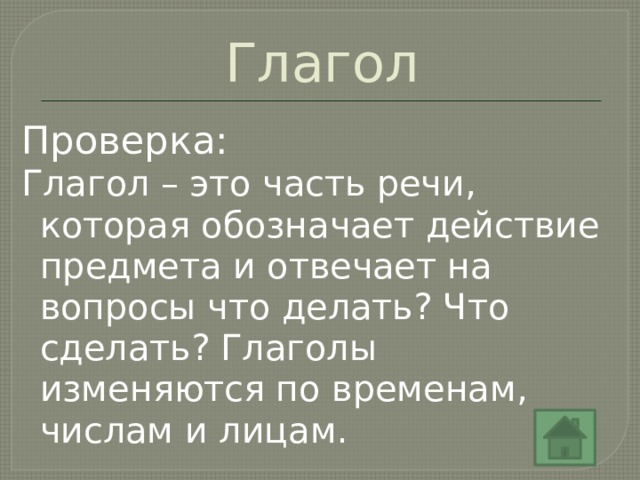 Глагол Проверка: Глагол – это часть речи, которая обозначает действие предмета и отвечает на вопросы что делать? Что сделать? Глаголы изменяются по временам, числам и лицам. 
