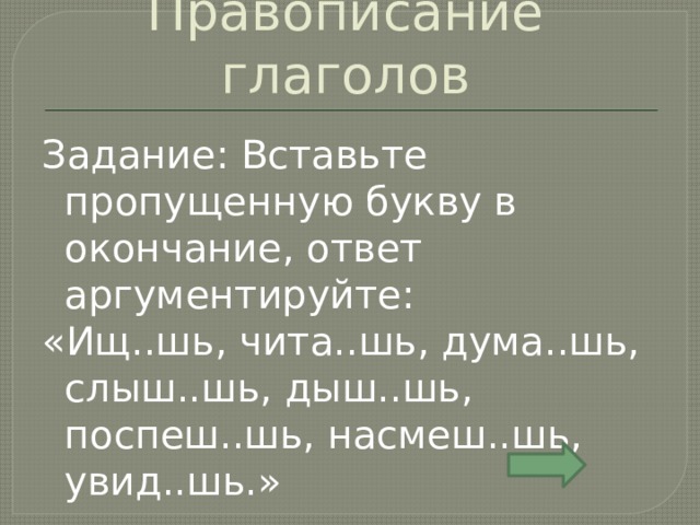 Правописание глаголов Задание: Вставьте пропущенную букву в окончание, ответ аргументируйте: «Ищ..шь, чита..шь, дума..шь, слыш..шь, дыш..шь, поспеш..шь, насмеш..шь, увид..шь.» 
