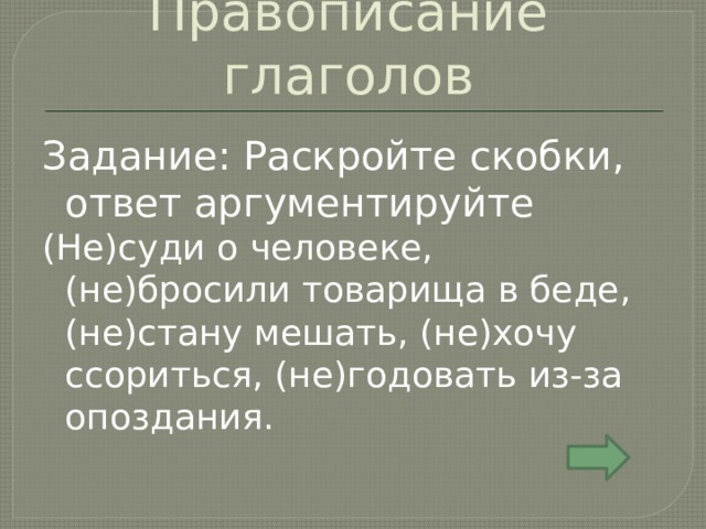 Правописание глаголов Задание: Раскройте скобки, ответ аргументируйте (Не)суди о человеке, (не)бросили товарища в беде, (не)стану мешать, (не)хочу ссориться, (не)годовать из-за опоздания. 