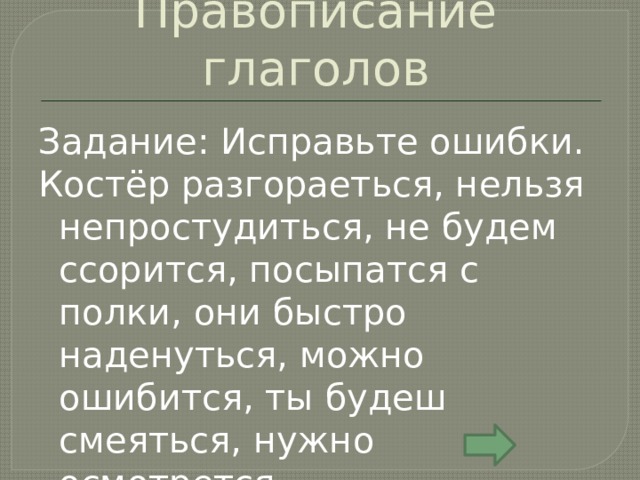 Правописание глаголов Задание: Исправьте ошибки. Костёр разгораеться, нельзя непростудиться, не будем ссорится, посыпатся с полки, они быстро наденуться, можно ошибится, ты будеш смеяться, нужно осмотрется. 