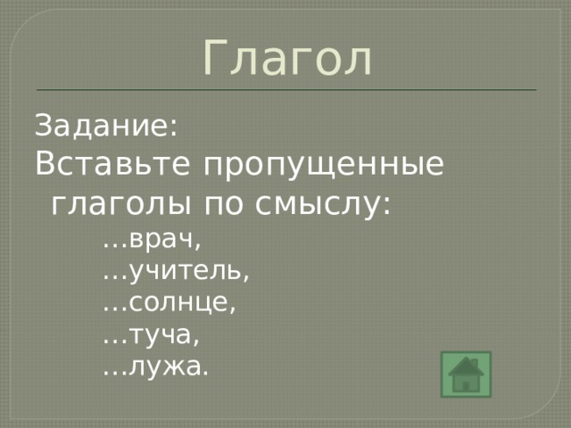 Глагол Задание: Вставьте пропущенные глаголы по смыслу: … врач, … учитель, … солнце, … туча, … лужа. 