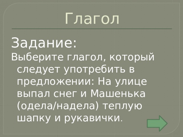 Глагол Задание: Выберите глагол, который следует употребить в предложении: На улице выпал снег и Машенька (одела/надела) теплую шапку и рукавички . 