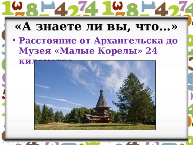 «А знаете ли вы, что…» Расстояние от Архангельска до Музея «Малые Корелы» 24 километра. 