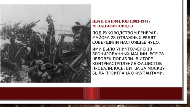 Иван Панфилов (1983-1941)  28 Панифиловцев Под руководством генерал-майора 28 отважных ребят совершили настоящее чудо. Ими было уничтожено 18 бронированных машин. Все 28 человек погибли. В итоге контрнаступление фашистов провалилось. Битва за Москву была проиграна оккупантами. 