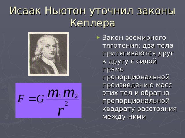 Исаак Ньютон уточнил законы Кеплера Закон всемирного тяготения: два тела притягиваются друг к другу с силой прямо пропорциональной произведению масс этих тел и обратно пропорциональной квадрату расстояния между ними  