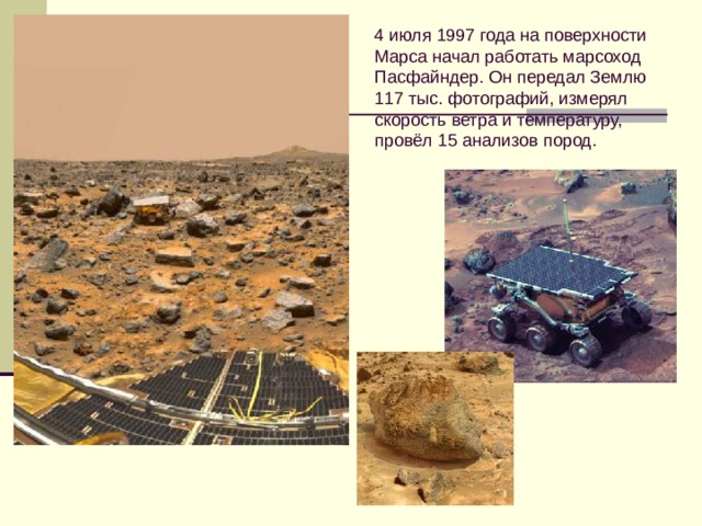 4 июля 1997 года на поверхности Марса начал работать марсоход Пасфайндер. Он передал Землю 117 тыс. фотографий, измерял скорость ветра и температуру, провёл 15 анализов пород.  