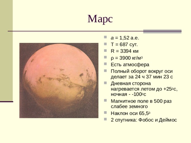 а = 1,52 а.е. Т = 687 сут. R = 3394  км ρ = 3900 кг/м 3 Есть атмосфера Полный оборот вокруг оси делает за 24 ч 37 мин 23 с Дневная сторона нагревается летом до +25 0 с, ночная - -100 0 с Магнитное поле в 500 раз слабее земного Наклон оси 65,5 0 2 спутника: Фобос и Деймос 