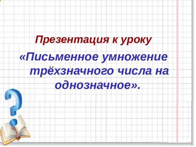  Презентация к уроку «Письменное умножение трёхзначного числа на однозначное». 