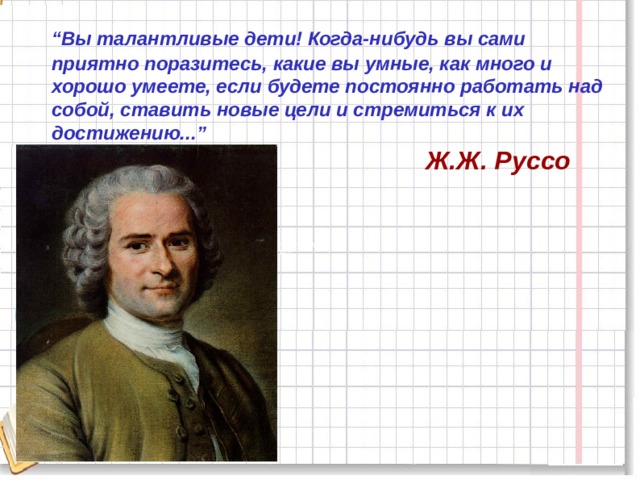  “ Вы талантливые дети! Когда-нибудь вы сами приятно поразитесь, какие вы умные, как много и хорошо умеете, если будете постоянно работать над собой, ставить новые цели и стремиться к их достижению...”  Ж.Ж. Руссо   Придумано кем-то просто и мудро,  При встрече здоро Придумано кем-то просто и мудро,  При встрече здороваться: «Доброе утро!» ваться: «Доброе утро!» 