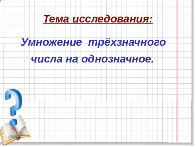 Тема исследования:  Умножение трёхзначного  числа на однозначное. 