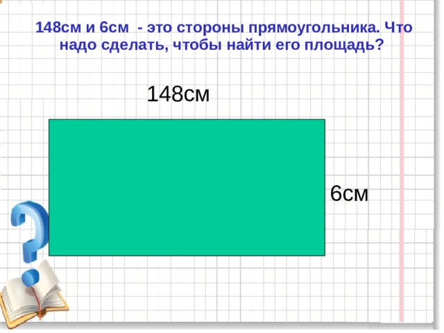   148см и 6см - это стороны прямоугольника. Что надо сделать, чтобы найти его площадь?    148см  6см 