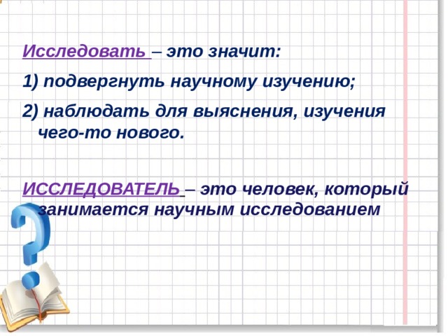 Исследовать – это значит: 1) подвергнуть научному изучению; 2) наблюдать для выяснения, изучения чего-то нового.  И ССЛЕДОВАТЕЛЬ  – это человек, который занимается научным исследованием 