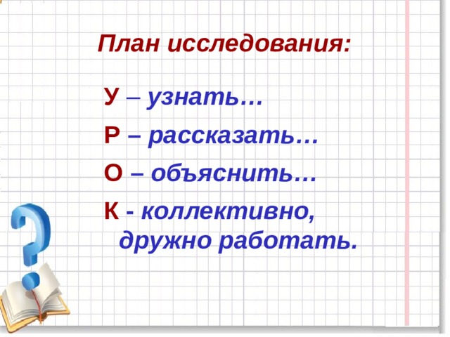 План исследования: У  – узнать… Р – рассказать… О – объяснить… К - коллективно, дружно работать. 