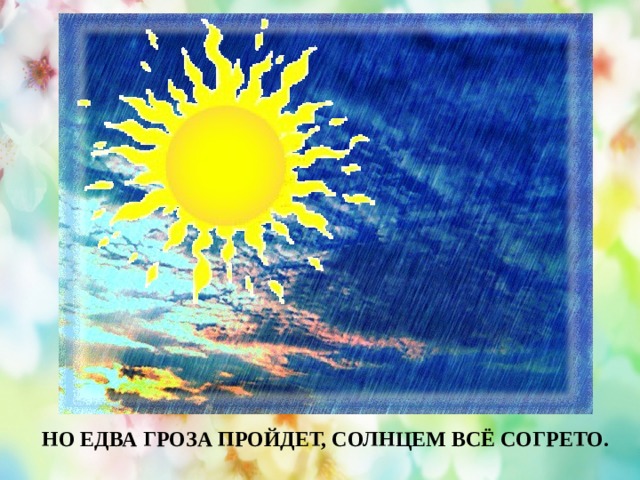 НО ЕДВА ГРОЗА ПРОЙДЕТ, СОЛНЦЕМ ВСЁ СОГРЕТО. 