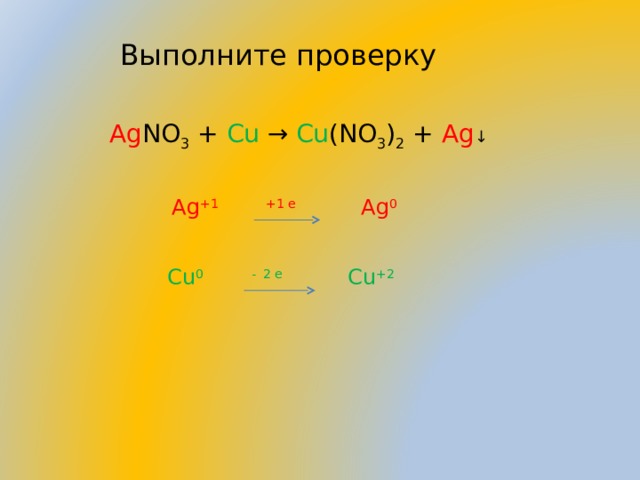 Выполните проверку Ag NO 3  +  Cu  →  Cu (NO 3 ) 2  + Ag ↓ Ag +1  +1 e Ag 0 Cu 0  -  2 e Cu +2 