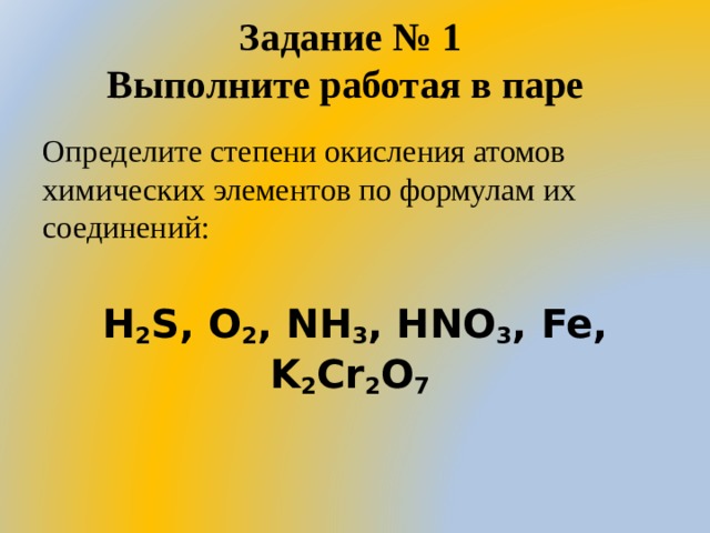 Задание № 1  Выполните работая в паре   Определите степени окисления атомов химических элементов по формулам их соединений: H 2 S, O 2 , NH 3 , HNO 3 , Fe, K 2 Cr 2 O 7  
