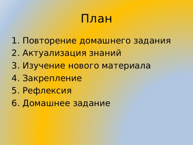 План Повторение домашнего задания Актуализация знаний Изучение нового материала Закрепление Рефлексия Домашнее задание  