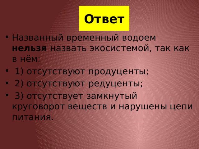 Ответ Названный временный водоем нельзя назвать экосистемой, так как в нём:  1) отсутствуют продуценты;  2) отсутствуют редуценты;  3) отсутствует замкнутый круговорот веществ и нарушены цепи питания. 