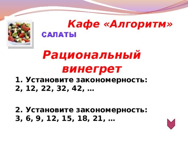 Кафе «Алгоритм» Рациональный винегрет 1. Установите закономерность: 2, 12, 22, 32, 42, …   2. Установите закономерность: 3, 6, 9, 12, 15, 18, 21, …