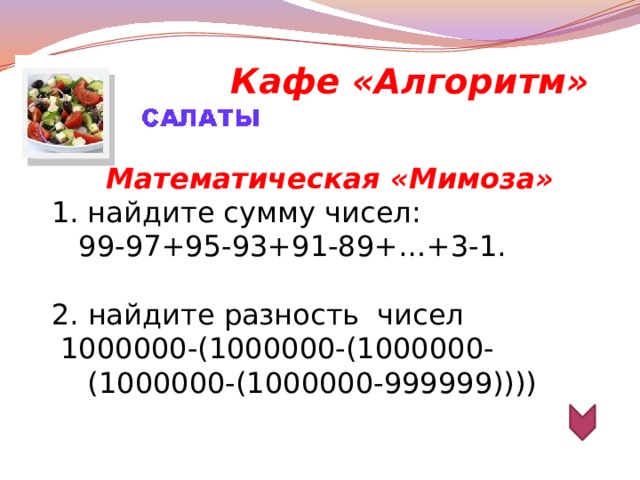 Кафе «Алгоритм» Математическая «Мимоза» найдите сумму чисел:  99-97+95-93+91-89+…+3-1. 2. найдите разность чисел  1000000-(1000000-(1000000-(1000000-(1000000-999999))))