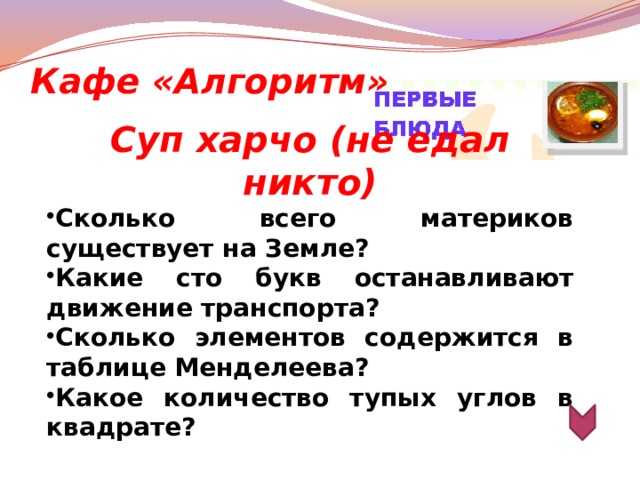 Кафе «Алгоритм» Суп харчо (не едал никто) Сколько всего материков существует на Земле? Какие сто букв останавливают движение транспорта? Сколько элементов содержится в таблице Менделеева? Какое количество тупых углов в квадрате?