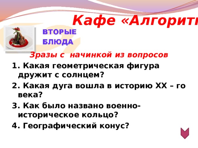 Кафе «Алгоритм»  Зразы с  начинкой из вопросов 1. Какая геометрическая фигура дружит с солнцем? 2. Какая дуга вошла в историю ХХ – го века? 3. Как было названо военно-историческое кольцо? 4. Географический конус?