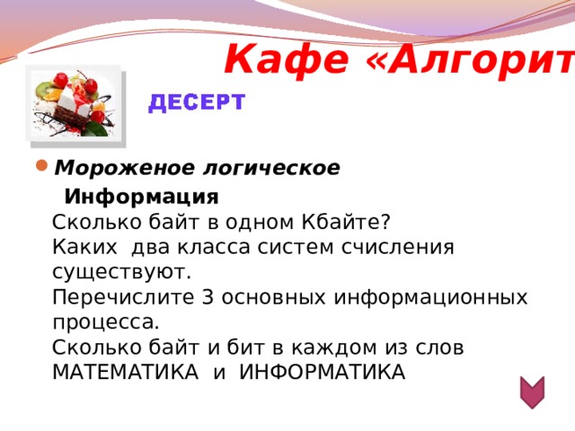 Кафе «Алгоритм» Мороженое логическое  Информация   Сколько байт в одном Кбайте?  Каких  два класса систем счисления существуют.  Перечислите 3 основных информационных процесса.  Сколько байт и бит в каждом из слов МАТЕМАТИКА и ИНФОРМАТИКА