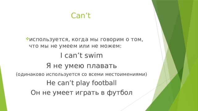 Can’t используется, когда мы говорим о том, что мы не умеем или не можем: используется, когда мы говорим о том, что мы не умеем или не можем: используется, когда мы говорим о том, что мы не умеем или не можем: I can’t swim Я не умею плавать (одинаково используется со всеми местоимениями) He can’t play football Он не умеет играть в футбол 