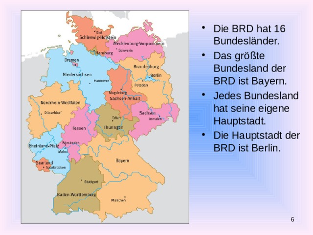 Die BRD hat 16 Bundesländer. Das größte Bundesland der BRD ist Bayern. Jedes Bundesland hat seine eigene Hauptstadt. Die Hauptstadt der BRD ist Berlin.  