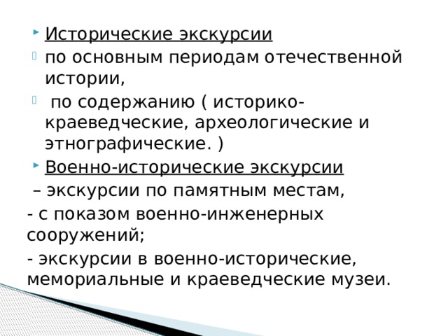 Исторические экскурсии  по основным периодам отечественной истории,  по содержанию ( историко-краеведческие, археологические и этнографические. ) Военно-исторические экскурсии – экскурсии по памятным местам, - с показом военно-инженерных сооружений; - экскурсии в военно-исторические, мемориальные и краеведческие музеи.   