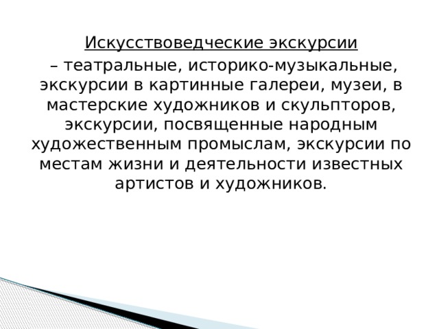 Искусствоведческие экскурсии – театральные, историко-музыкальные, экскурсии в картинные галереи, музеи, в мастерские художников и скульпторов, экскурсии, посвященные народным художественным промыслам, экскурсии по местам жизни и деятельности известных артистов и художников. 