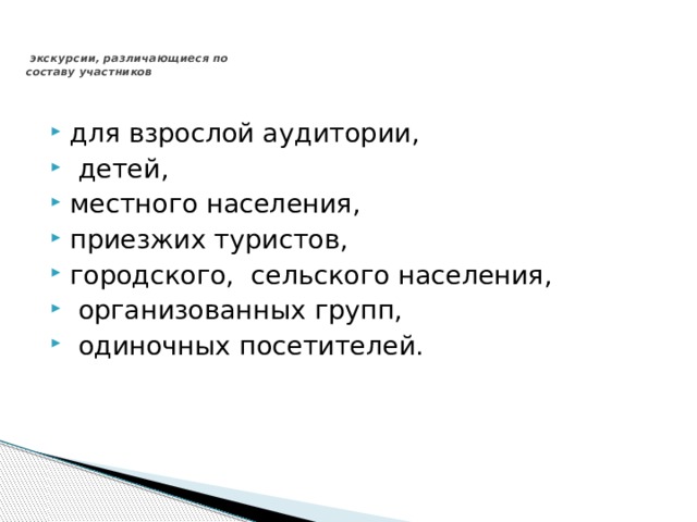    экскурсии, различающиеся по  составу участников    для взрослой аудитории,  детей, местного населения, приезжих туристов, городского, сельского населения,  организованных групп,  одиночных посетителей.   