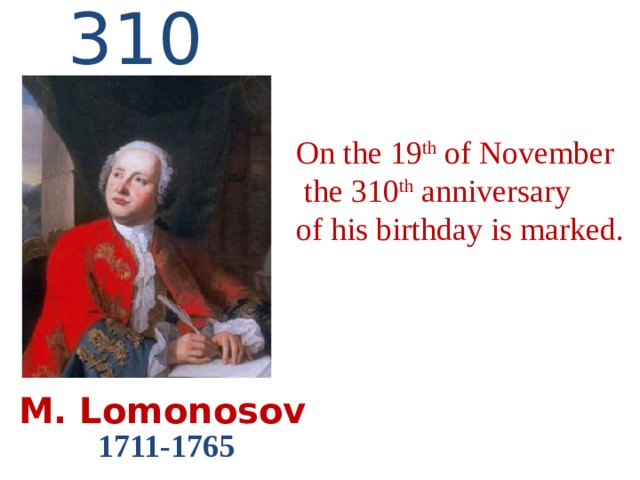 310 On the 19 th of November  the 310 th anniversary of his birthday is marked.  M. Lomonosov 1711-1765