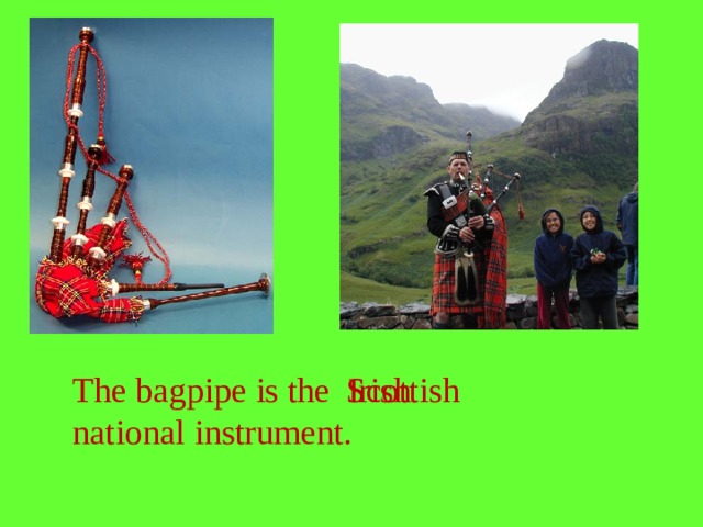 The bagpipe is the Scottish Irish national instrument.