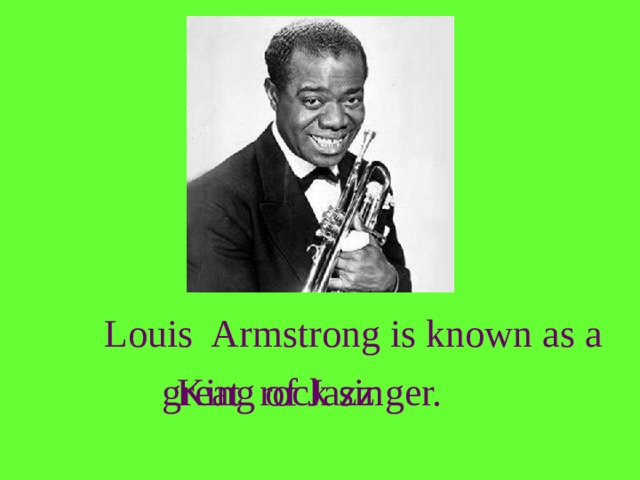 Louis Armstrong is known as a great rock singer. King of Jazz